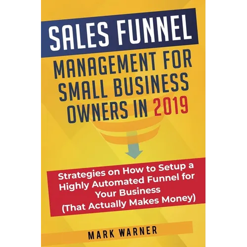 Sales Funnel Management for Small Business Owners in 2019: Strategies on How to Setup a Highly Automated Funnel for Your Business (That Actually Makes - Paperback