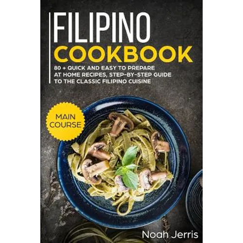 Filipino Cookbook: Main Course - 80 + Quick and Easy to Prepare at Home Recipes, Step-By-Step Guide to the Classic Filipino Cuisine - Paperback