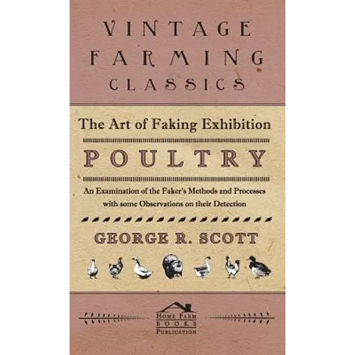 The Art of Faking Exhibition Poultry - An Examination of the Faker's Methods and Processes with some Observations on their Detection - Hardcover