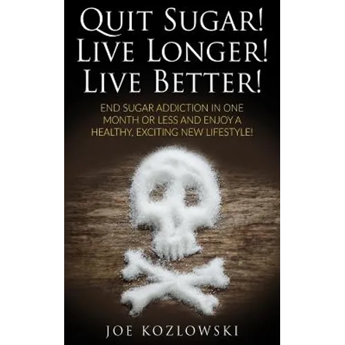 Quit Sugar! Live Longer! Live Better!: End Sugar In One Month Or Less And Enjoy A Healthy, Exciting New Life Style! - Paperback
