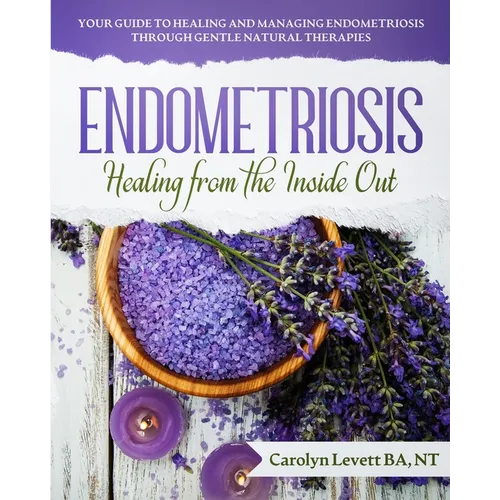 Endometriosis - Healing from the Inside Out: Your Guide to Healing and Managing Endometriosis Through Gentle Natural Therapies - Paperback