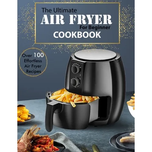 The Ultimate Air Fryer for beginner Cookbook: Over 100 Effortless Air Fryer Recipes - Paperback
