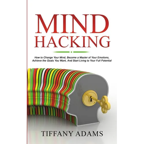 Mind Hacking: How to Change Your Mind, Become a Master of Your Emotions, Achieve the Goals You Want, & Start Living to Your Full Potential - Paperback