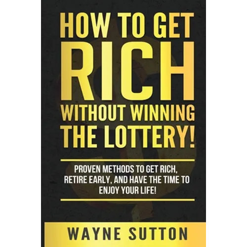 How To Get Rich Without Winning The Lottery!: Proven Methods To Get Rich, Retire Early, and Have The Time To Enjoy Your Life! - Paperback