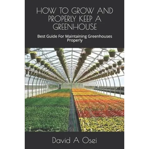 How to Grow and Properly Keep a Greenhouse: Best Guide For Maintaining Greenhouses Properly - Paperback