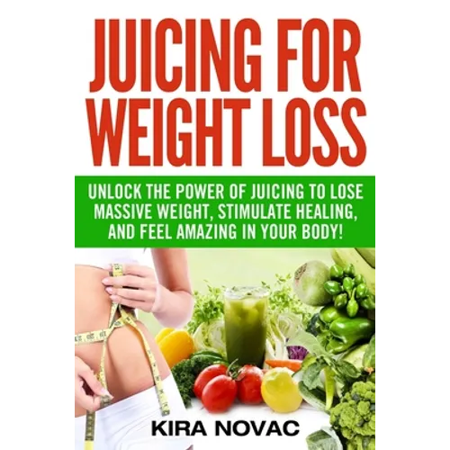 Juicing for Weight Loss: Unlock the Power of Juicing to Lose Massive Weight, Stimulate Healing, and Feel Amazing in Your Body - Paperback