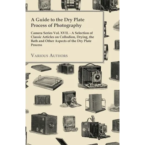 A Guide to the Dry Plate Process of Photography - Camera Series Vol. XVII.: A Selection of Classic Articles on Collodion, Drying, the Bath and Other A - Paperback