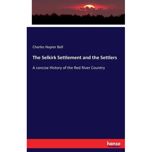 The Selkirk Settlement and the Settlers: A concise History of the Red River Country - Paperback