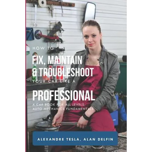 How to Fix, Maintain & Troubleshoot Your Car Like a Professional: A Car Book for All Levels: Auto Mechanics Fundamentals - Paperback