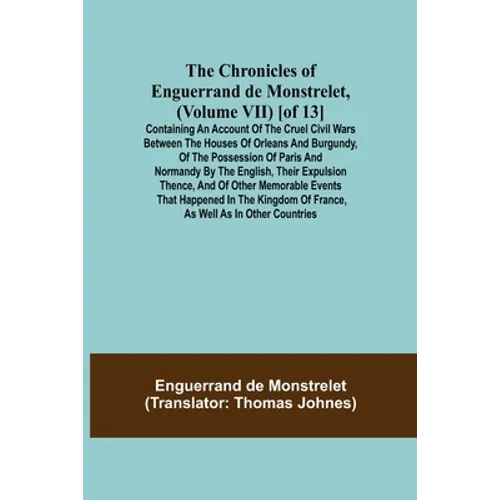 The Chronicles of Enguerrand de Monstrelet, (Volume VII) [of 13]; Containing an account of the cruel civil wars between the houses of Orleans and Burg - Paperback