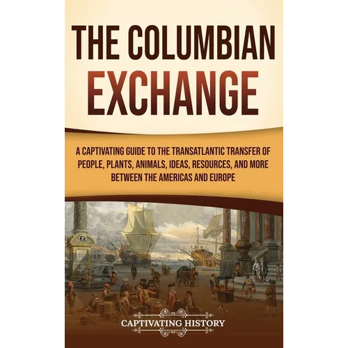 The Columbian Exchange: A Captivating Guide to the Transatlantic Transfer of People, Plants, Animals, Ideas, Resources, and More Between the Americas - Hardcover