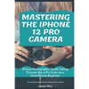 Mastering the iPhone 12 Pro Camera: iPhone Photography Guide Taking Pictures like a Pro Even as a SmartPhone Beginner - Paperback