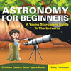 Astronomy For Beginners: A Young Stargazers Guide To The Universe - Children Explore Outer Space Books - Paperback