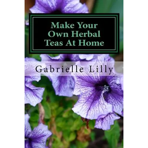 Make Your Own Herbal Teas At Home: The Basics Of Tea Making - Paperback