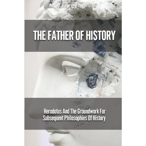 The Father Of History: Herodotus And The Groundwork For Subsequent Philosophies Of History: Analytical Philosophy Of History - Paperback