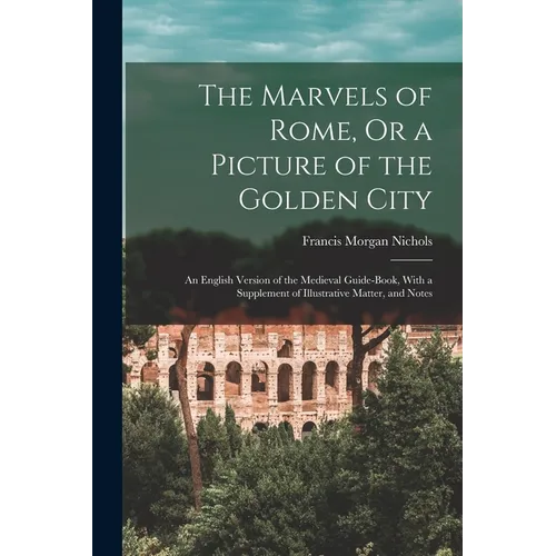 The Marvels of Rome, Or a Picture of the Golden City: An English Version of the Medieval Guide-Book, With a Supplement of Illustrative Matter, and Not - Paperback
