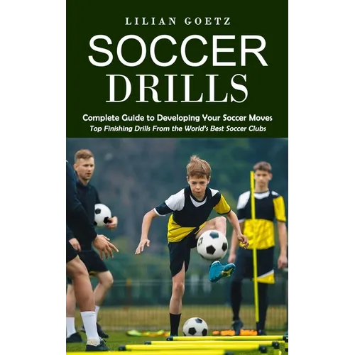 Soccer Drills: Complete Guide to Developing Your Soccer Moves (Top Finishing Drills From the World's Best Soccer Clubs) - Paperback