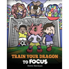 Train Your Dragon to Focus: A Children's Book to Help Kids Improve Focus, Pay Attention, Avoid Distractions, and Increase Concentration - Paperback