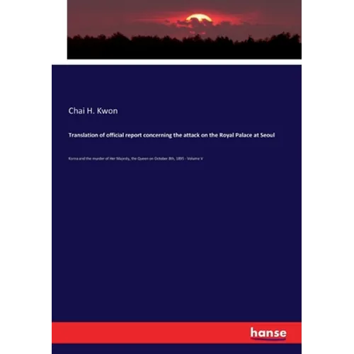 Translation of official report concerning the attack on the Royal Palace at Seoul: Korea and the murder of Her Majesty, the Queen on October 8th, 1895 - Paperback