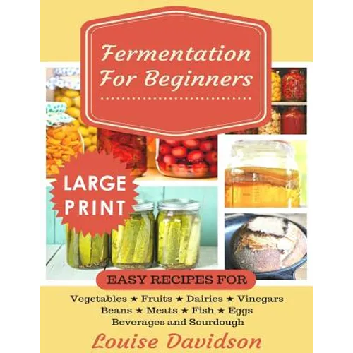 Fermentation for Beginners ***Large Print Edition***: Easy Recipes for Vegetables, Fruits, Dairies, Vinegars, Beans, Meats, fish, Eggs, Beverages and - Paperback