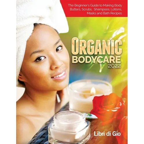 Organic Bodycare 2022: The Beginner's Guide to Making Body Butters, Scrubs, Shampoos, Lotions, Masks and Bath Recipes - Paperback