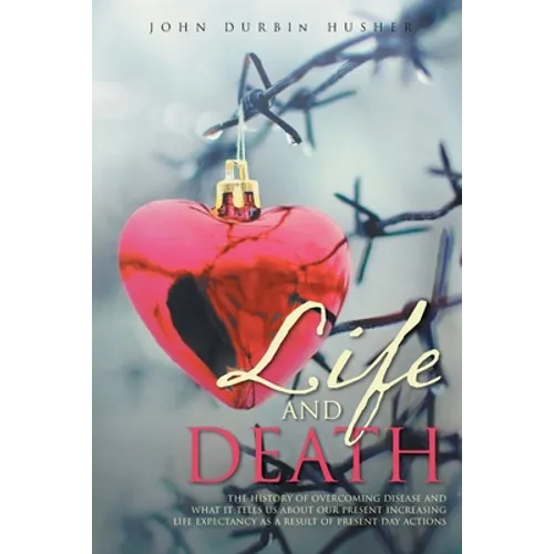 Life and Death: The History of Overcoming Disease and What It Tells Us about Our Present Increasing Life Expectancy as a Result of Present Day Actions - Paperback