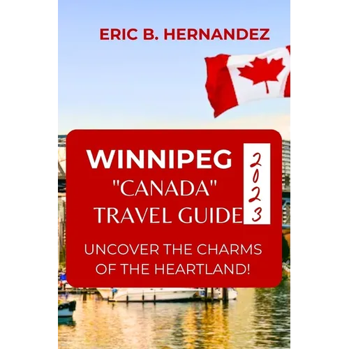 Winnipeg "Canada" Travel Guide 2023: Uncover The Charms of The Heartland! an Easy Guide - Paperback