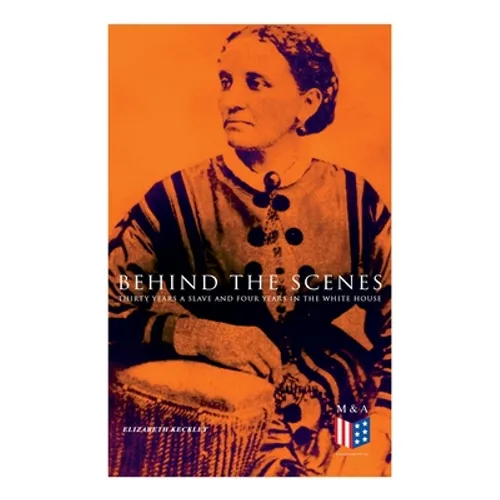 Behind the Scenes: Thirty Years a Slave and Four Years in the White House: True Story of a Black Women Who Worked for Mrs. Lincoln and Mrs. Davis - Paperback