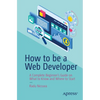 How to Be a Web Developer: A Complete Beginner's Guide on What to Know and Where to Start - Paperback