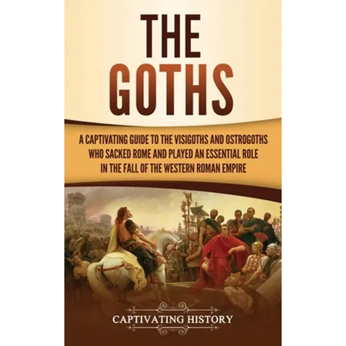 The Goths: A Captivating Guide to the Visigoths and Ostrogoths Who Sacked Rome and Played an Essential Role in the Fall of the Western Roman Empire - Hardcover