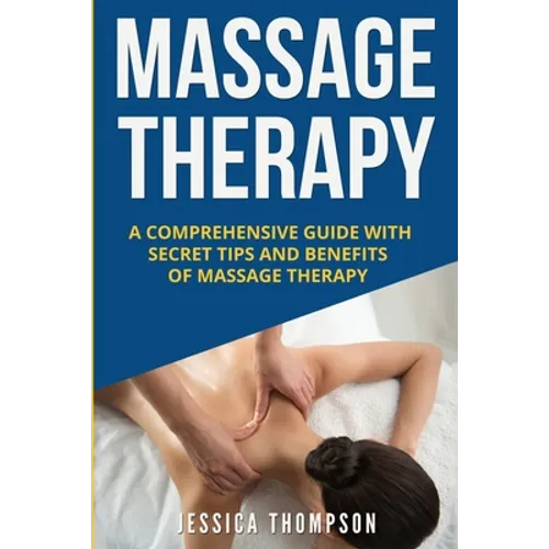Massage Therapy: A Comprehensive Guide with Secret Tips and Benefits of Massage Therapy - Paperback