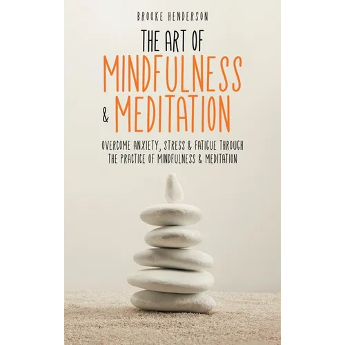 The Art of Mindfulness & Meditation: Overcome Anxiety, Stress & Fatigue Through the Practice of Mindfulness & Meditation - Hardcover