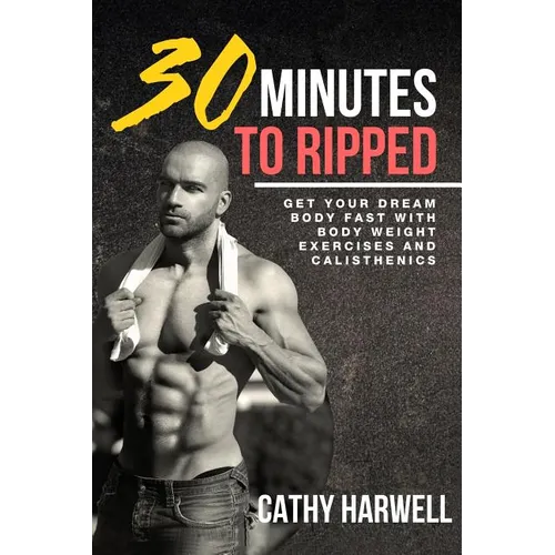 Calisthenics: 30 Minutes To Ripped - Get Your Dream Body Fast with Body Weight Exercises Today! - Paperback