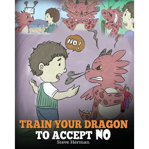 Train Your Dragon To Accept NO: Teach Your Dragon To Accept 'No' For An Answer. A Cute Children Story To Teach Kids About Disagreement, Emotions and A - Paperback