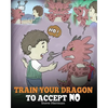 Train Your Dragon To Accept NO: Teach Your Dragon To Accept 'No' For An Answer. A Cute Children Story To Teach Kids About Disagreement, Emotions and A - Paperback