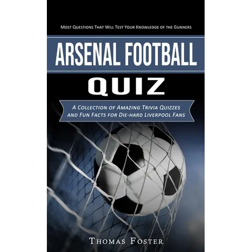 Arsenal Football Quiz: Most Questions That Will Test Your Knowledge of the Gunners (A Collection of Amazing Trivia Quizzes and Fun Facts for Die-hard - Paperback