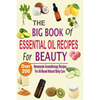 The Big Book Of Essential Oil Recipes For Beauty: Over 200 Homemade Aromatherapy Essential Oil Recipes For All-Round Natural Body Care - Paperback