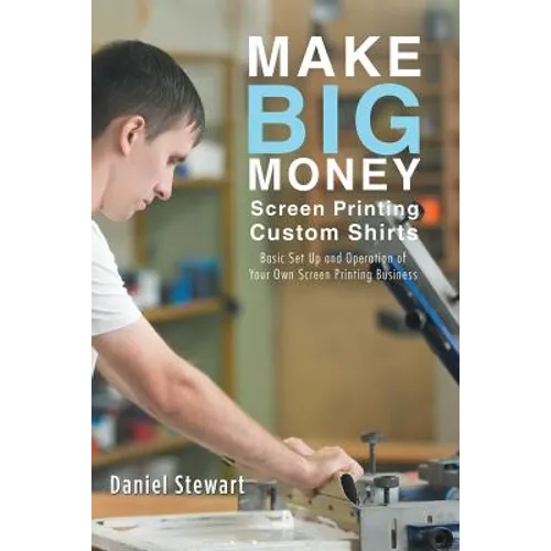 Make Big Money Screen Printing Custom Shirts: Basic Set Up and Operation of Your Own Screen Printing Business - Paperback