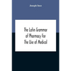 The Latin Grammar Of Pharmacy For The Use Of Medical And Pharmaceutical Students Including The Reading Of Latin Prescriptions, Latin-English And Engli - Paperback