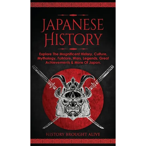 Japanese History: Explore The Magnificent History, Culture, Mythology, Folklore, Wars, Legends, Great Achievements & More Of Japan - Hardcover
