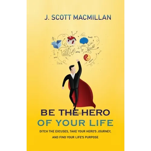 Be the Hero of Your Life: Ditch the Excuses, Take Your Hero's Journey, and Find Your Life's Purpose - Paperback