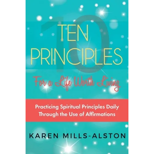 10 Principles for A Life Worth Living: Practicing Spiritual Principles Daily Through the Use of Affirmations - Paperback