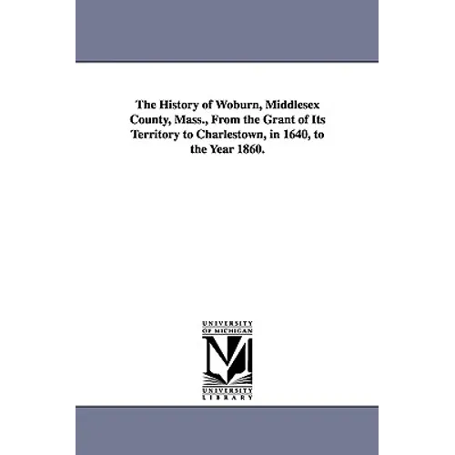 The History of Woburn, Middlesex County, Mass., From the Grant of Its Territory to Charlestown, in 1640, to the Year 1860. - Paperback