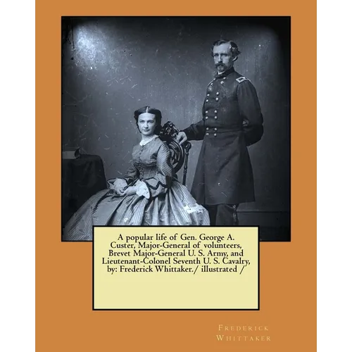A popular life of Gen. George A. Custer, Major-General of volunteers, Brevet Major-General U. S. Army, and Lieutenant-Colonel Seventh U. S. Cavalry, b - Paperback