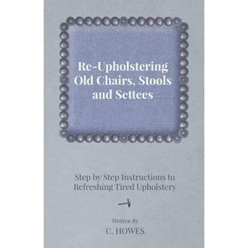 Re-Upholstering Old Chairs, Stools and Settees - Step by Step Instructions to Refreshing Tired Upholstery - Paperback