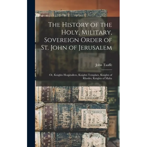 The History of the Holy, Military, Sovereign Order of St. John of Jerusalem: Or, Knights Hospitallers, Knights Templars, Knights of Rhodes, Knights of - Hardcover