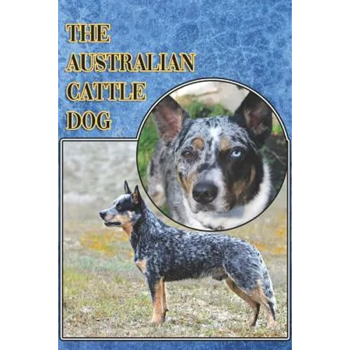 The Australian Cattle Dog: A Complete and Comprehensive Beginners Guide To: Buying, Owning, Health, Grooming, Training, Obedience, Understanding - Paperback