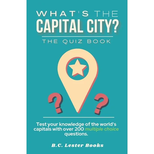 What's The Capital City? The Quiz Book: Test Your Knowledge Of The World's Capitals With over 200 Multiple Choice Questions! A Great Geography Gift Fo - Paperback