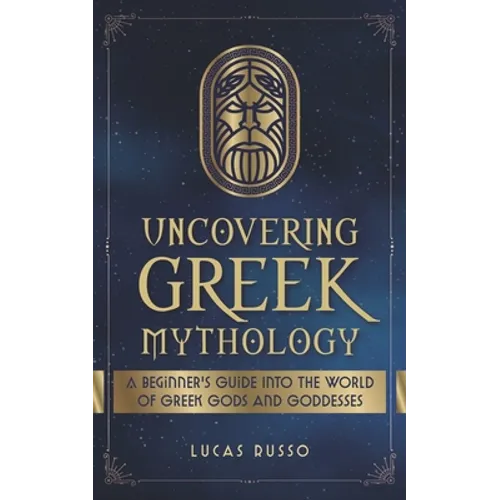 Uncovering Greek Mythology: A Beginner's Guide into the World of Greek Gods and Goddesses - Paperback
