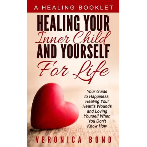 Healing Your Inner Child and Yourself For Life: Your Guide to Happiness, Healing Your Heart's Wounds and Loving Yourself When You Don't Know How - Paperback